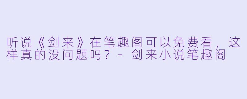 听说《剑来》在笔趣阁可以免费看，这样真的没问题吗？