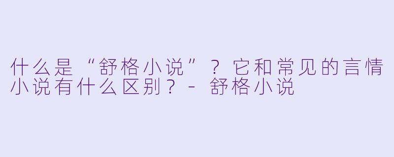 什么是“舒格小说”？它和常见的言情小说有什么区别？-舒格小说