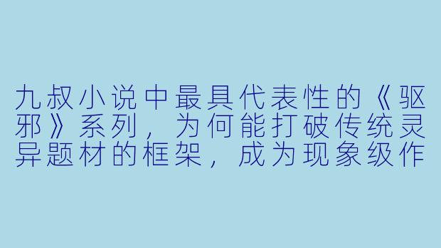 九叔小说中最具代表性的《驱邪》系列，为何能打破传统灵异题材的框架，成为现象级作品？