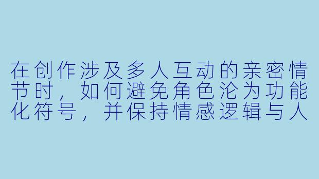 在创作涉及多人互动的亲密情节时，如何避免角色沦为功能化符号，并保持情感逻辑与人物弧光的合理性？-多人h小说