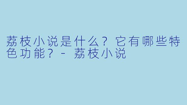 荔枝小说是什么？它有哪些特色功能？