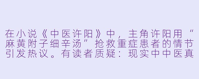 在小说《中医许阳》中，主角许阳用“麻黄附子细辛汤”抢救重症患者的情节引发热议。有读者质疑：现实中中医真能凭一剂经方让濒危病人转危为安吗？这究竟是艺术夸张还是确有实例？-小说中医
