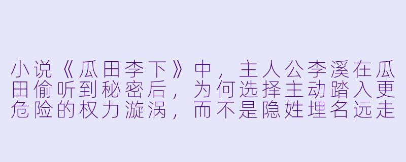 小说《瓜田李下》中，主人公李溪在瓜田偷听到秘密后，为何选择主动踏入更危险的权力漩涡，而不是隐姓埋名远走他乡？这背后体现了怎样的人性抉择？