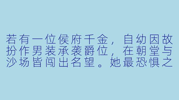 若有一位侯府千金，自幼因故扮作男装承袭爵位，在朝堂与沙场皆闯出名望。她最恐惧之事，并非身份败露，而是那位与她针锋相对多年的死对头将军，某日竟红着眼将她抵在宫墙阴影里，颤声“若我说……我早就知晓你是女儿身，这十年来的处处作对，不过是想让你多看我一眼——你可信？”此刻她当如何？