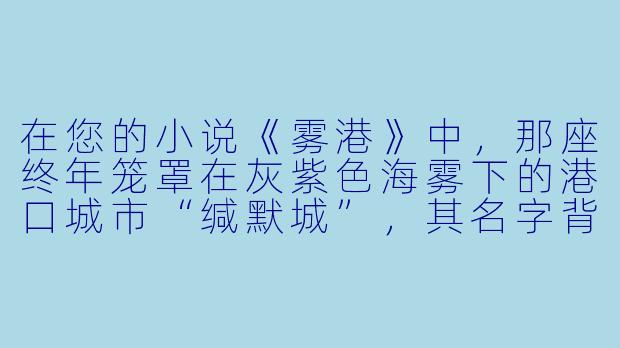 在您的小说《雾港》中，那座终年笼罩在灰紫色海雾下的港口城市“缄默城”，其名字背后有什么特别的寓意或来源吗？