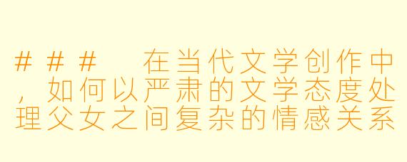 ###
在当代文学创作中，如何以严肃的文学态度处理父女之间复杂的情感关系，才能既触及人性深度，又避免陷入庸俗化的描写？

###