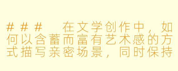 ###
在文学创作中,如何以含蓄而富有艺术感的方式描写亲密场景,同时保持作品的深度和情感张力?
###