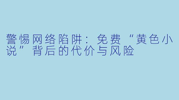 警惕网络陷阱：免费“黄色小说”背后的代价与风险