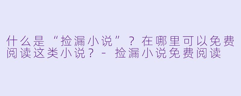 什么是“捡漏小说”？在哪里可以免费阅读这类小说？