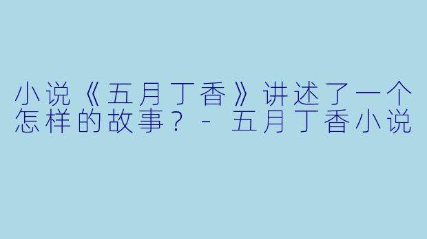 小说《五月丁香》讲述了一个怎样的故事？-五月丁香小说