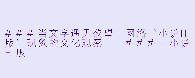 ###当文学遇见欲望：网络“小说H版”现象的文化观察

###-小说H版