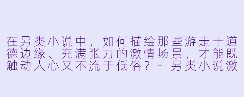 在另类小说中，如何描绘那些游走于道德边缘、充满张力的激情场景，才能既触动人心又不流于低俗？-另类小说激情