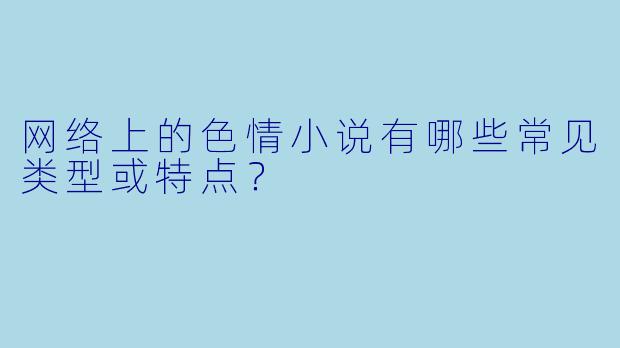 网络上的色情小说有哪些常见类型或特点？