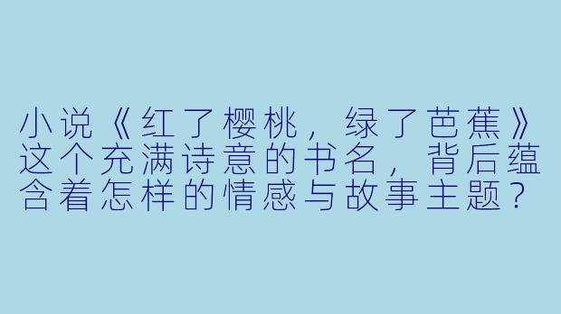 小说《红了樱桃，绿了芭蕉》这个充满诗意的书名，背后蕴含着怎样的情感与故事主题？