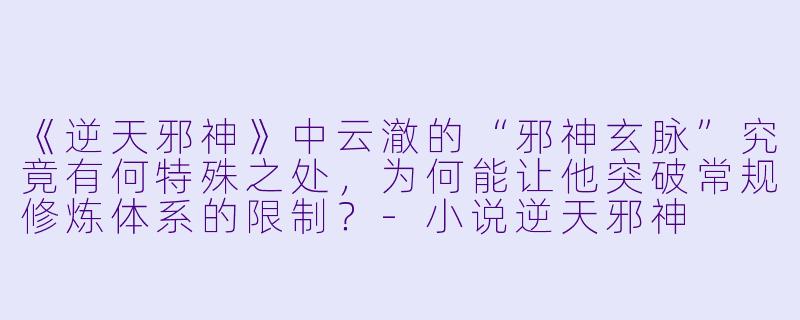《逆天邪神》中云澈的“邪神玄脉”究竟有何特殊之处，为何能让他突破常规修炼体系的限制？-小说逆天邪神