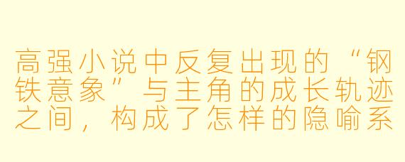 高强小说中反复出现的“钢铁意象”与主角的成长轨迹之间，构成了怎样的隐喻系统？