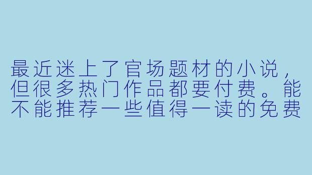 最近迷上了官场题材的小说，但很多热门作品都要付费。能不能推荐一些值得一读的免费官场小说，并简单说说它们好看在哪里？-免费官场小说