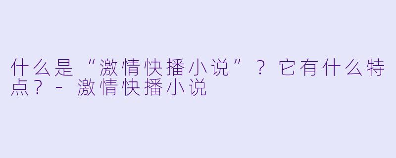 什么是“激情快播小说”？它有什么特点？-激情快播小说