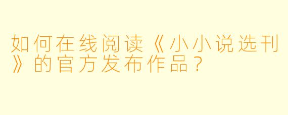 如何在线阅读《小小说选刊》的官方发布作品？