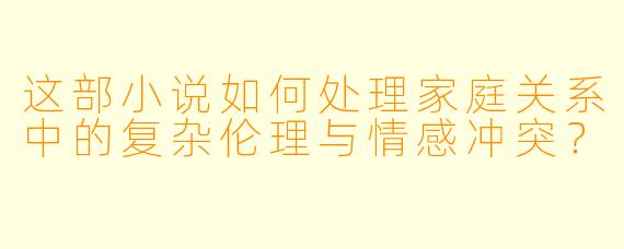 这部小说如何处理家庭关系中的复杂伦理与情感冲突？