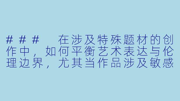 ###
在涉及特殊题材的创作中，如何平衡艺术表达与伦理边界，尤其当作品涉及敏感关系时？

###-后宫乱伦小说