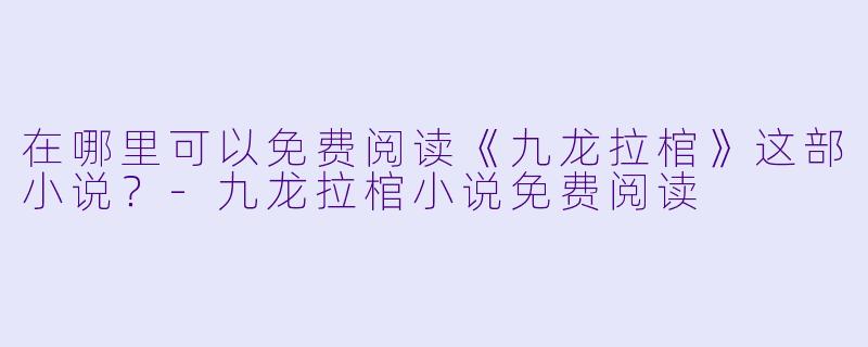 在哪里可以免费阅读《九龙拉棺》这部小说？-九龙拉棺小说免费阅读