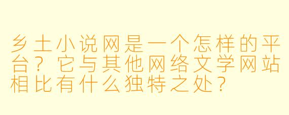 乡土小说网是一个怎样的平台？它与其他网络文学网站相比有什么独特之处？