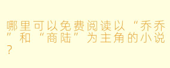 哪里可以免费阅读以“乔乔”和“商陆”为主角的小说？