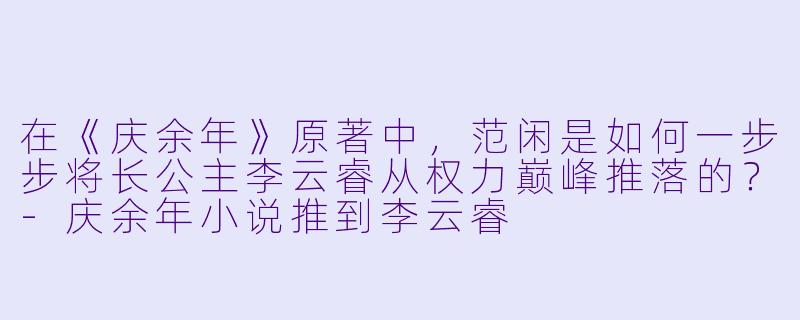 在《庆余年》原著中，范闲是如何一步步将长公主李云睿从权力巅峰推落的？