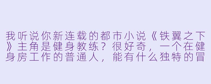 我听说你新连载的都市小说《铁翼之下》主角是健身教练？很好奇，一个在健身房工作的普通人，能有什么独特的冒险和成长？