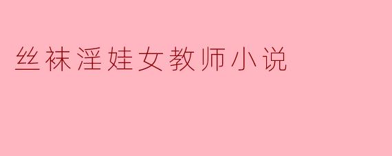 丝袜淫娃女教师小说
