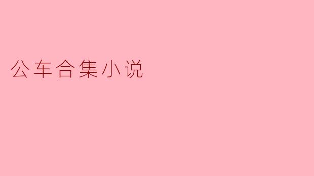 《公车合集》这部小说看似由零散的日常乘车片段构成，它究竟想表达什么核心主题？