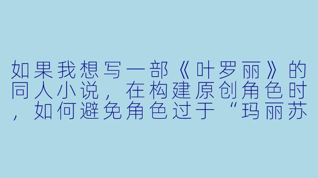 如果我想写一部《叶罗丽》的同人小说,在构建原创角色时,如何避免角色过于“玛丽苏/汤姆苏”,同时又能自然地融入叶罗丽原有的世界观和主线剧情?