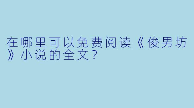 在哪里可以免费阅读《俊男坊》小说的全文？