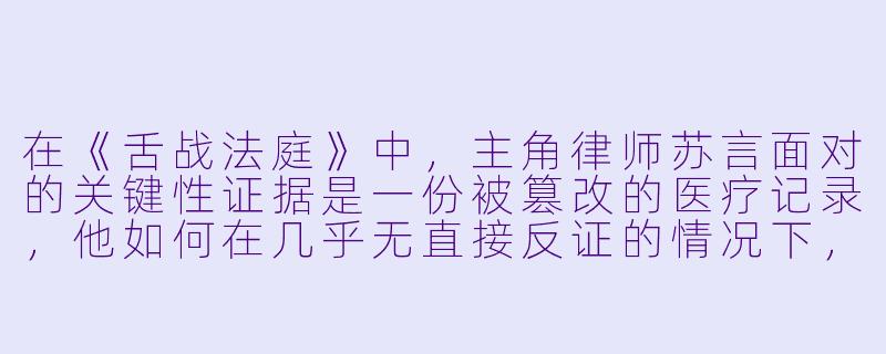 在《舌战法庭》中，主角律师苏言面对的关键性证据是一份被篡改的医疗记录，他如何在几乎无直接反证的情况下，仅凭逻辑与语言技巧推翻这份证据，并逆转了整个案件的局势？-舌战法庭 小说