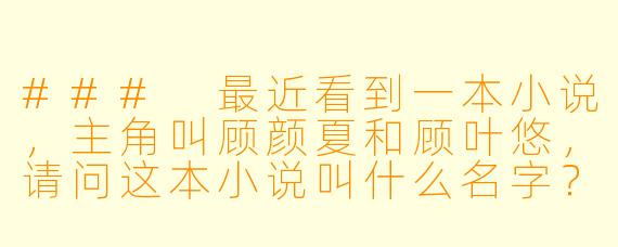 ###
最近看到一本小说，主角叫顾颜夏和顾叶悠，请问这本小说叫什么名字？主要讲的是什么故事？

###
