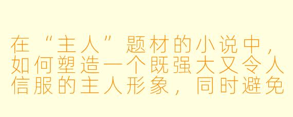 在“主人”题材的小说中，如何塑造一个既强大又令人信服的主人形象，同时避免角色沦为单纯的权力符号或让关系显得浮于表面？