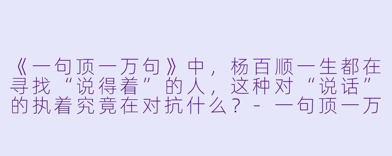 《一句顶一万句》中，杨百顺一生都在寻找“说得着”的人，这种对“说话”的执着究竟在对抗什么？-一句顶一万句小说