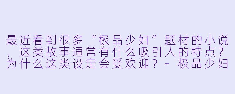 最近看到很多“极品少妇”题材的小说，这类故事通常有什么吸引人的特点？为什么这类设定会受欢迎？