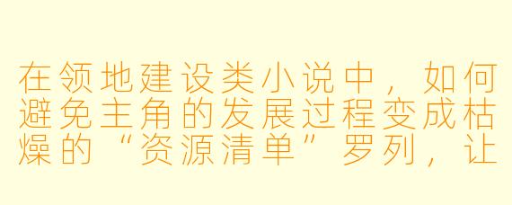 在领地建设类小说中，如何避免主角的发展过程变成枯燥的“资源清单”罗列，让种田和争霸的剧情更具吸引力？