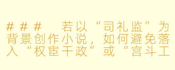 ###
若以“司礼监”为背景创作小说，如何避免落入“权宦干政”或“宫斗工具人”的俗套，写出一个既符合历史逻辑又具有人性深度的掌印太监形象？

###