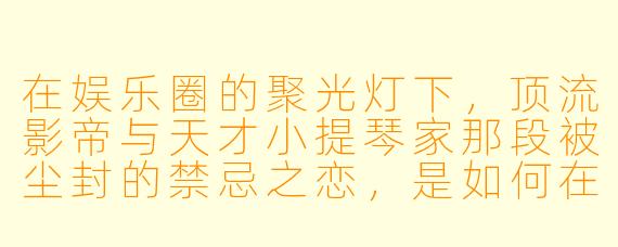 在娱乐圈的聚光灯下,顶流影帝与天才小提琴家那段被尘封的禁忌之恋,是如何在十年后的巴黎雨夜,因一场意外重逢而重新燃起足以焚毁一切规则与伪装的烈火的?