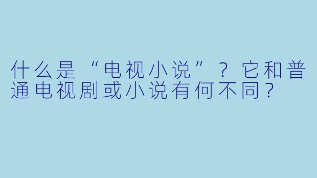 什么是“电视小说”？它和普通电视剧或小说有何不同？