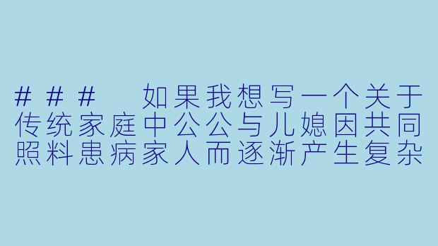 ###
如果我想写一个关于传统家庭中公公与儿媳因共同照料患病家人而逐渐产生复杂情感的故事，应当如何把握人物关系的边界，才能既展现人性的深度，又避免陷入庸俗化的描写？

###