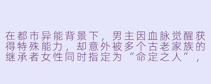 在都市异能背景下，男主因血脉觉醒获得特殊能力，却意外被多个古老家族的继承者女性同时指定为“命定之人”，她们各自代表不同势力且彼此存在竞争关系。这种情况下，如何平衡“力量成长主线”与“多女主情感线”，才能避免剧情沦为俗套后宫戏，同时让每个女性角色拥有独立人格与高光时刻？-一男多女小说