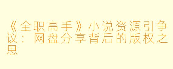 《全职高手》小说资源引争议：网盘分享背后的版权之思