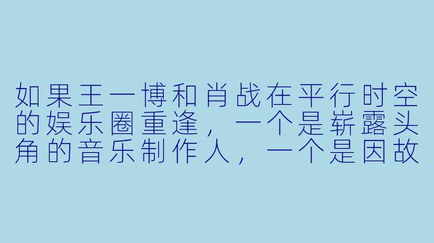如果王一博和肖战在平行时空的娱乐圈重逢，一个是崭露头角的音乐制作人，一个是因故退圈三年的演员，他们会如何重新交织命运？
