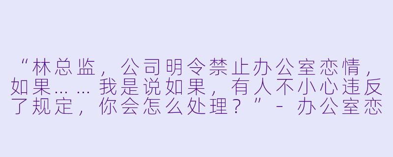 “林总监，公司明令禁止办公室恋情，如果……我是说如果，有人不小心违反了规定，你会怎么处理？”