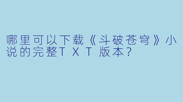 哪里可以下载《斗破苍穹》小说的完整TXT版本?