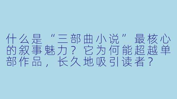 什么是“三部曲小说”最核心的叙事魅力？它为何能超越单部作品，长久地吸引读者？